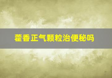 藿香正气颗粒治便秘吗