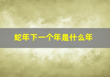 蛇年下一个年是什么年