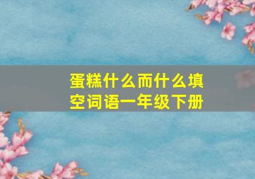 蛋糕什么而什么填空词语一年级下册