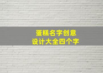 蛋糕名字创意设计大全四个字