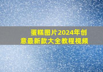 蛋糕图片2024年创意最新款大全教程视频