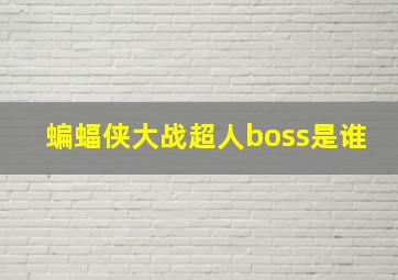 蝙蝠侠大战超人boss是谁