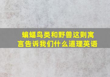 蝙蝠鸟类和野兽这则寓言告诉我们什么道理英语