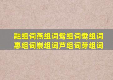 融组词燕组词鸳组词鸯组词惠组词崇组词芦组词芽组词