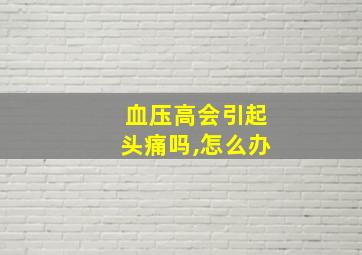 血压高会引起头痛吗,怎么办