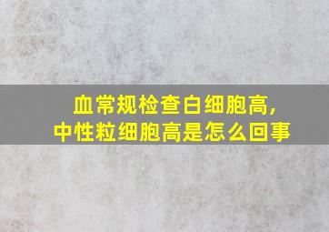 血常规检查白细胞高,中性粒细胞高是怎么回事