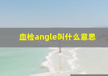 血检angle叫什么意思