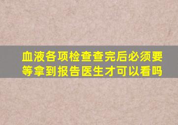 血液各项检查查完后必须要等拿到报告医生才可以看吗