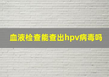 血液检查能查出hpv病毒吗