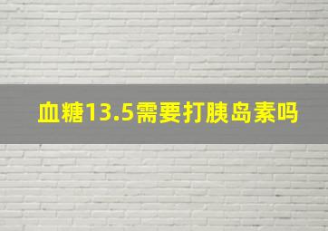 血糖13.5需要打胰岛素吗