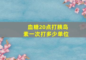 血糖20点打胰岛素一次打多少单位