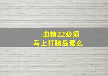 血糖22必须马上打胰岛素么