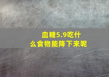 血糖5.9吃什么食物能降下来呢