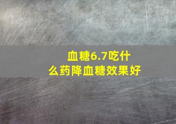 血糖6.7吃什么药降血糖效果好