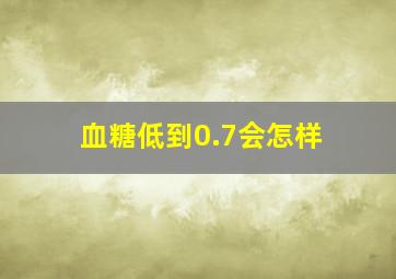 血糖低到0.7会怎样