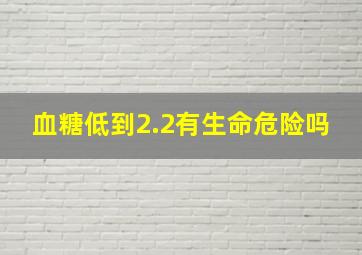 血糖低到2.2有生命危险吗