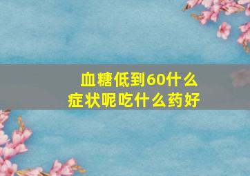 血糖低到60什么症状呢吃什么药好