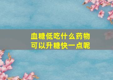 血糖低吃什么药物可以升糖快一点呢