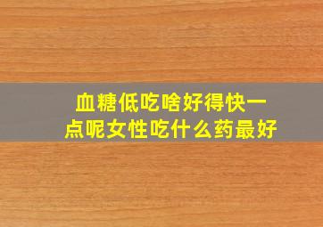 血糖低吃啥好得快一点呢女性吃什么药最好