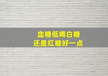 血糖低喝白糖还是红糖好一点