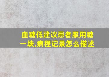 血糖低建议患者服用糖一块,病程记录怎么描述