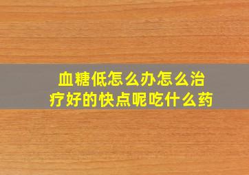 血糖低怎么办怎么治疗好的快点呢吃什么药