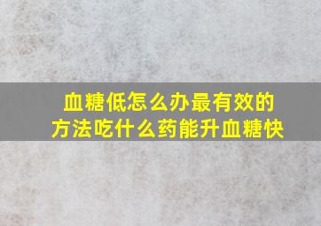 血糖低怎么办最有效的方法吃什么药能升血糖快