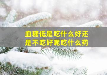 血糖低是吃什么好还是不吃好呢吃什么药