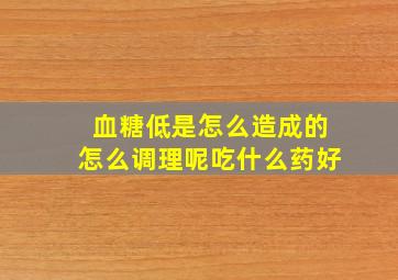 血糖低是怎么造成的怎么调理呢吃什么药好