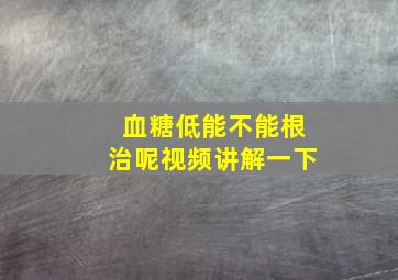 血糖低能不能根治呢视频讲解一下