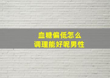 血糖偏低怎么调理能好呢男性