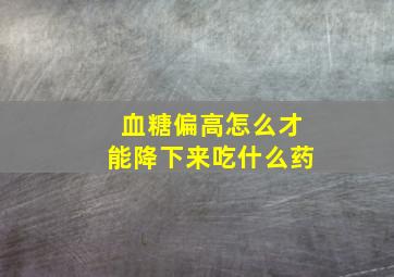 血糖偏高怎么才能降下来吃什么药