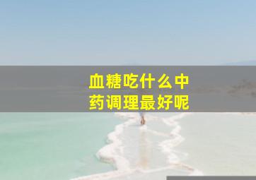 血糖吃什么中药调理最好呢