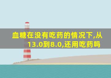 血糖在没有吃药的情况下,从13.0到8.0,还用吃药吗