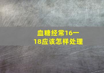 血糖经常16一18应该怎样处理