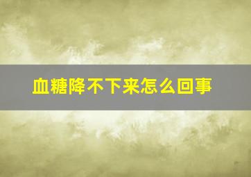 血糖降不下来怎么回事