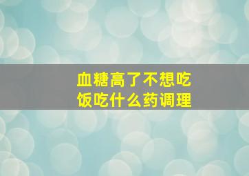 血糖高了不想吃饭吃什么药调理