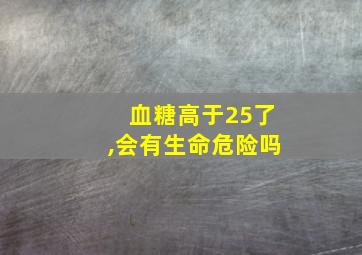 血糖高于25了,会有生命危险吗