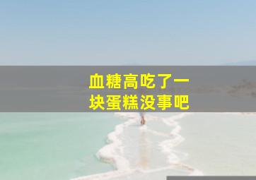 血糖高吃了一块蛋糕没事吧