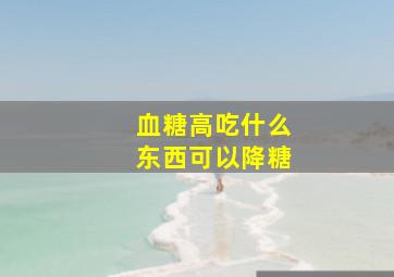 血糖高吃什么东西可以降糖