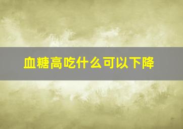 血糖高吃什么可以下降