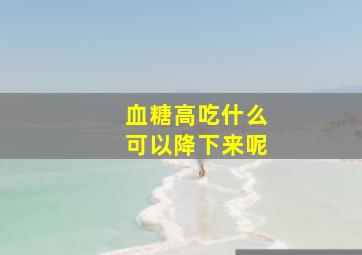 血糖高吃什么可以降下来呢