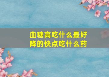 血糖高吃什么最好降的快点吃什么药