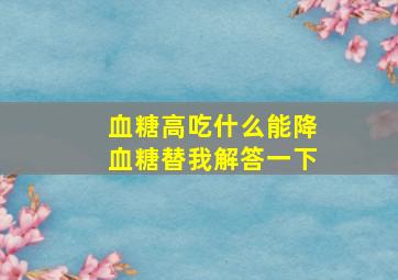 血糖高吃什么能降血糖替我解答一下