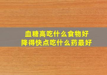 血糖高吃什么食物好降得快点吃什么药最好