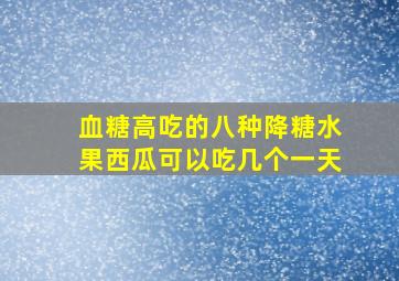 血糖高吃的八种降糖水果西瓜可以吃几个一天