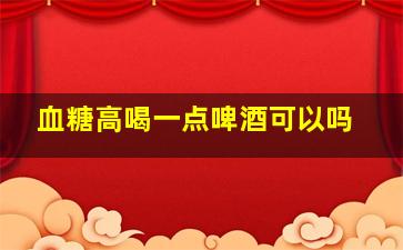 血糖高喝一点啤酒可以吗