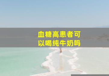 血糖高患者可以喝纯牛奶吗