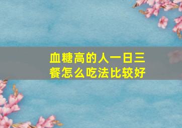 血糖高的人一日三餐怎么吃法比较好