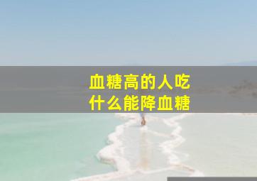 血糖高的人吃什么能降血糖